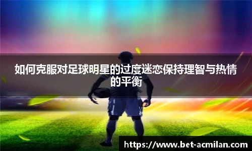 如何克服对足球明星的过度迷恋保持理智与热情的平衡